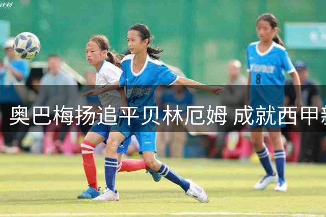 奥巴梅扬追平贝林厄姆 成就西甲新赛季开局四连斩